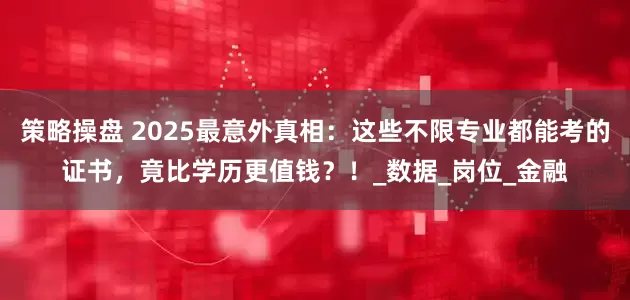 策略操盘 2025最意外真相：这些不限专业都能考的证书，竟比学历更值钱？！_数据_岗位_金融