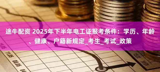 途牛配资 2025年下半年电工证报考条件：学历、年龄、健康、户籍新规定_考生_考试_政策