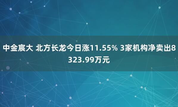 中金宸大 北方长龙今日涨11.55% 3家机构净卖出8323.99万元
