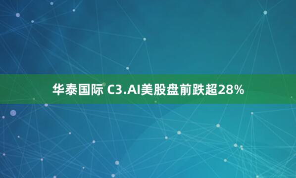 华泰国际 C3.AI美股盘前跌超28%