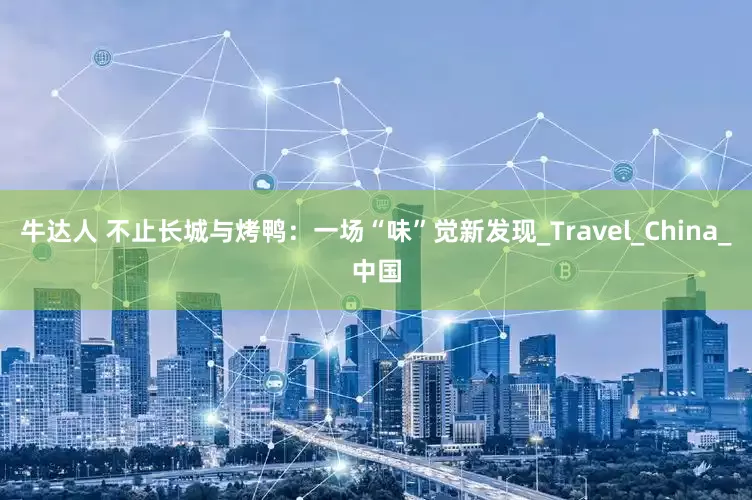 牛达人 不止长城与烤鸭：一场“味”觉新发现_Travel_China_中国