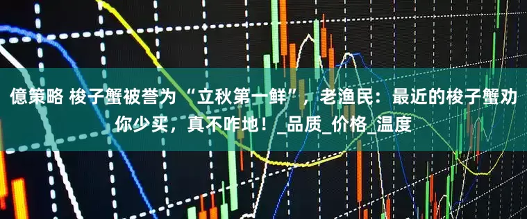 億策略 梭子蟹被誉为 “立秋第一鲜”，老渔民：最近的梭子蟹劝你少买，真不咋地！_品质_价格_温度