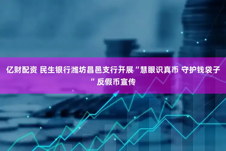 亿财配资 民生银行潍坊昌邑支行开展“慧眼识真币 守护钱袋子”反假币宣传