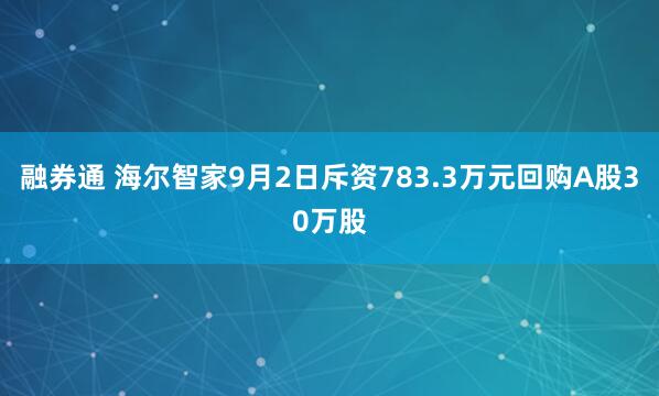 融券通 海尔智家9月2日斥资783.3万元回购A股30万股
