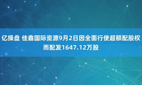 亿操盘 佳鑫国际资源9月2日因全面行使超额配股权而配发1647.12万股