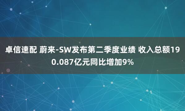 卓信速配 蔚来-SW发布第二季度业绩 收入总额190.087亿元同比增加9%