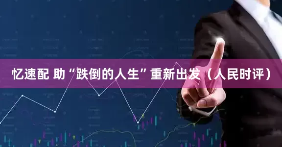 忆速配 助“跌倒的人生”重新出发（人民时评）