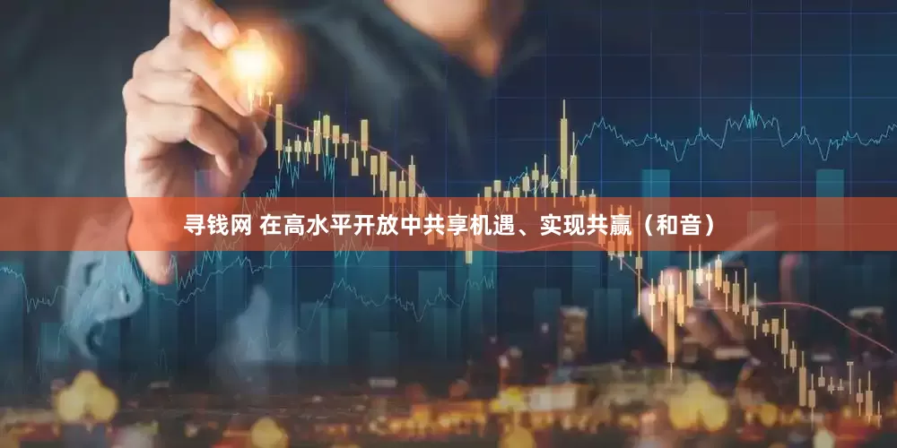 寻钱网 在高水平开放中共享机遇、实现共赢（和音）