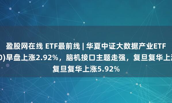 盈股网在线 ETF最前线 | 华夏中证大数据产业ETF(516000)早盘上涨2.92%，脑机接口主题走强，复旦复华上涨5.92%