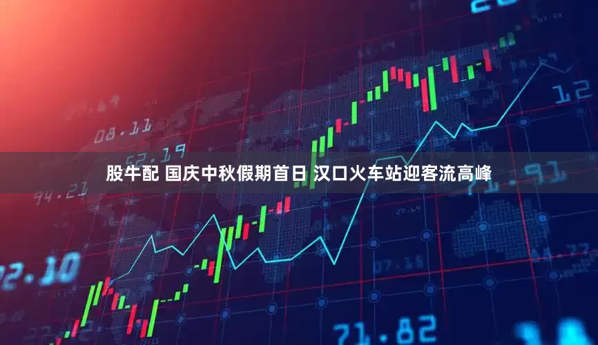 股牛配 国庆中秋假期首日 汉口火车站迎客流高峰
