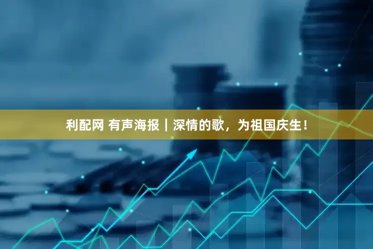 利配网 有声海报｜深情的歌，为祖国庆生！