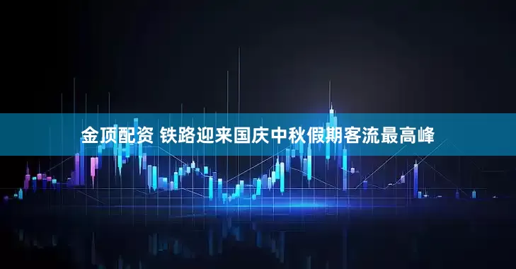 金顶配资 铁路迎来国庆中秋假期客流最高峰