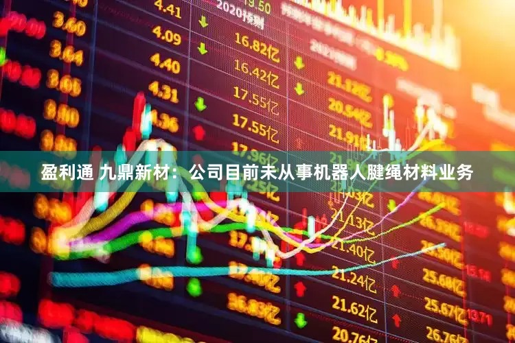 盈利通 九鼎新材：公司目前未从事机器人腱绳材料业务