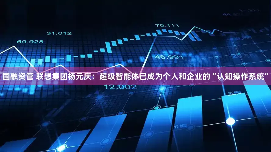 国融资管 联想集团杨元庆：超级智能体已成为个人和企业的“认知操作系统”