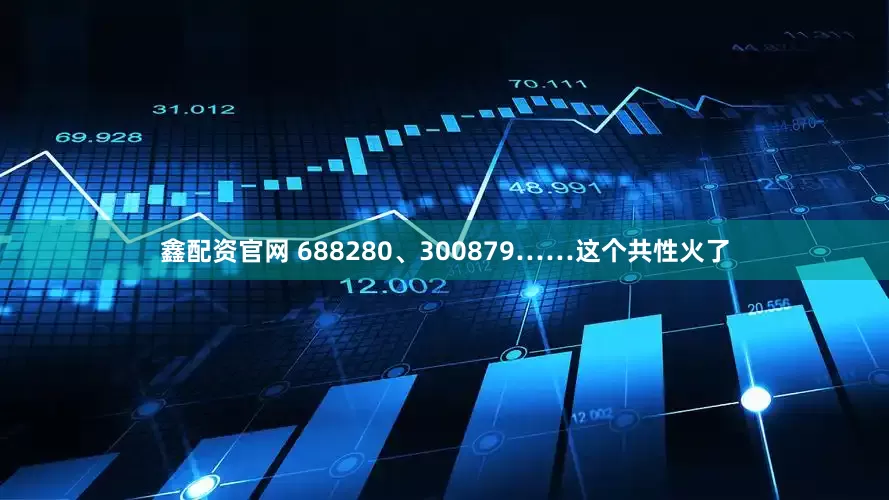 鑫配资官网 688280、300879……这个共性火了