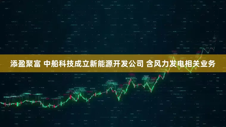 添盈聚富 中船科技成立新能源开发公司 含风力发电相关业务