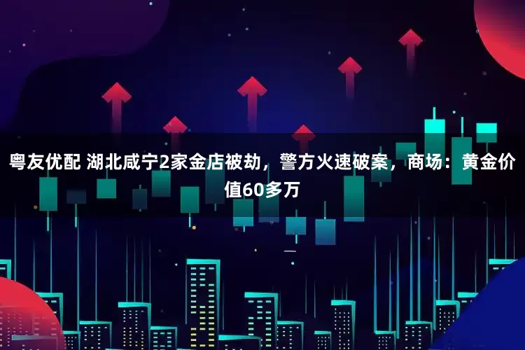 粤友优配 湖北咸宁2家金店被劫，警方火速破案，商场：黄金价值60多万