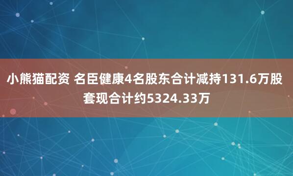 小熊猫配资 名臣健康4名股东合计减持131.6万股 套现合计约5324.33万