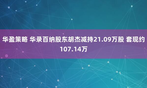 华盈策略 华录百纳股东胡杰减持21.09万股 套现约107.14万
