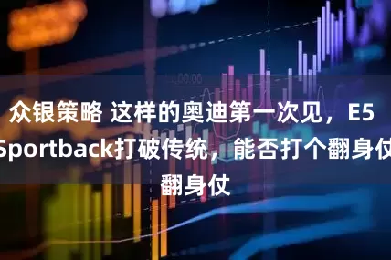 众银策略 这样的奥迪第一次见，E5 Sportback打破传统，能否打个翻身仗