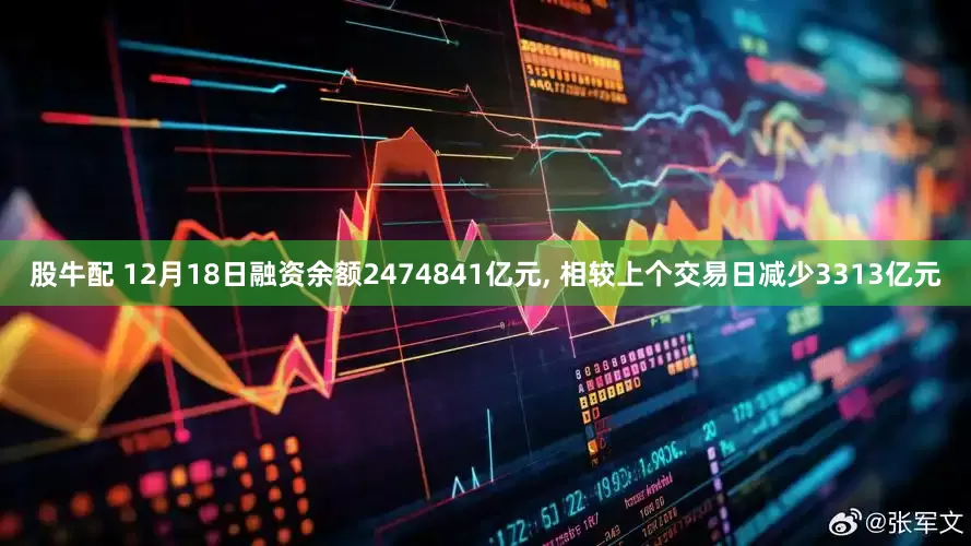 股牛配 12月18日融资余额2474841亿元, 相较上个交易日减少3313亿元