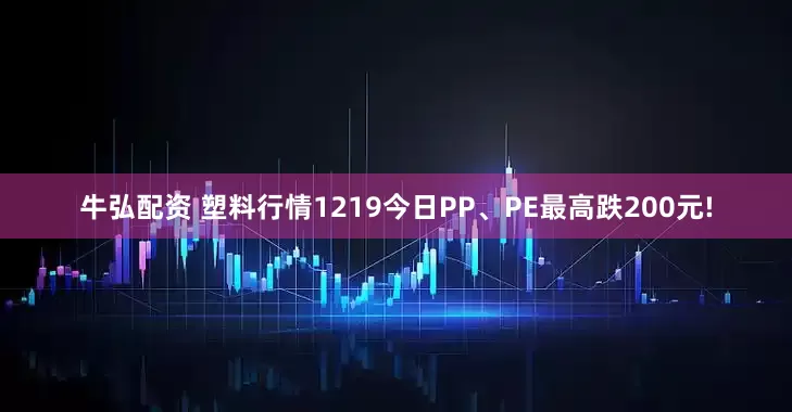 牛弘配资 塑料行情1219今日PP、PE最高跌200元!