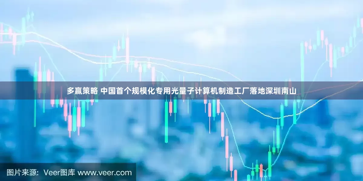多赢策略 中国首个规模化专用光量子计算机制造工厂落地深圳南山