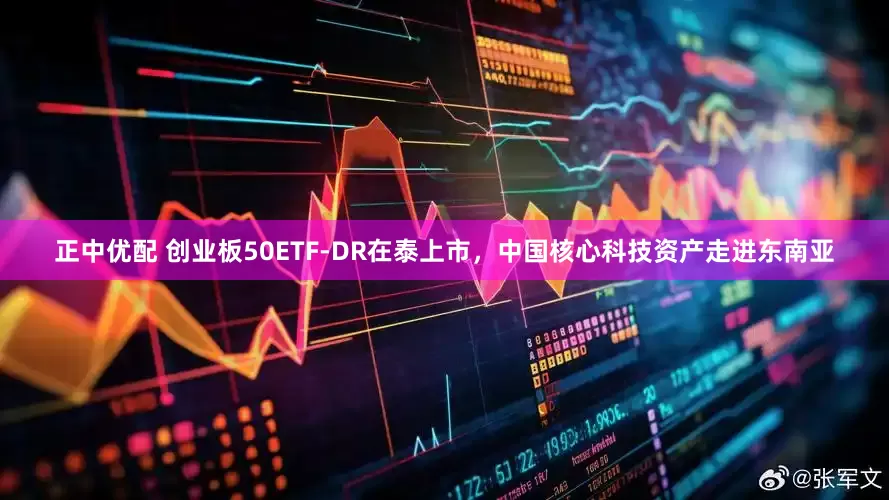 正中优配 创业板50ETF-DR在泰上市，中国核心科技资产走进东南亚