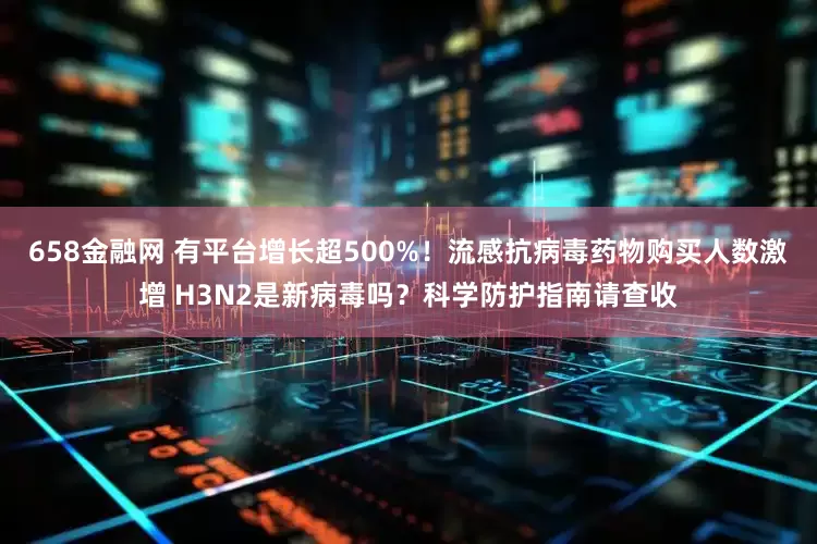 658金融网 有平台增长超500%！流感抗病毒药物购买人数激增 H3N2是新病毒吗？科学防护指南请查收
