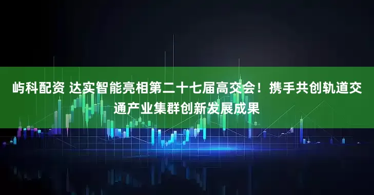 屿科配资 达实智能亮相第二十七届高交会！携手共创轨道交通产业集群创新发展成果