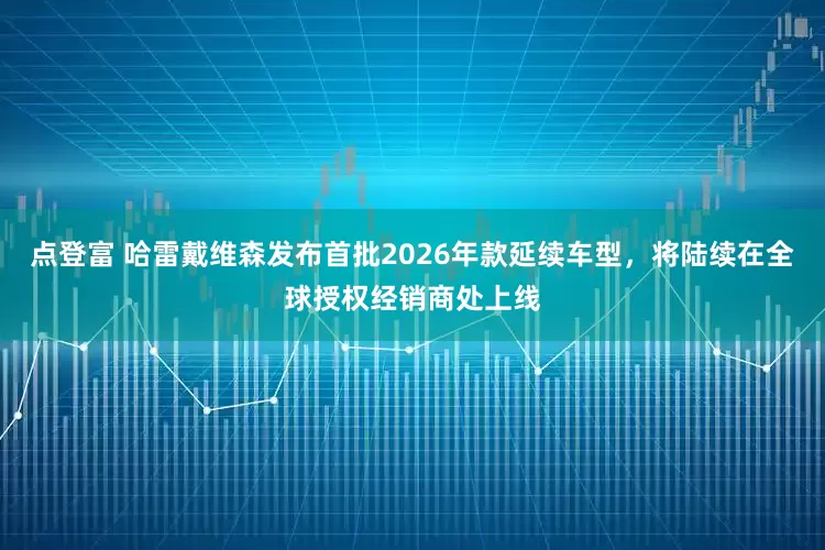 点登富 哈雷戴维森发布首批2026年款延续车型,将陆续在全球授权经销商处上线