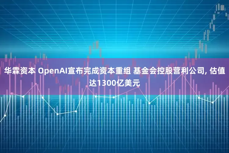 华霖资本 OpenAI宣布完成资本重组 基金会控股营利公司, 估值达1300亿美元