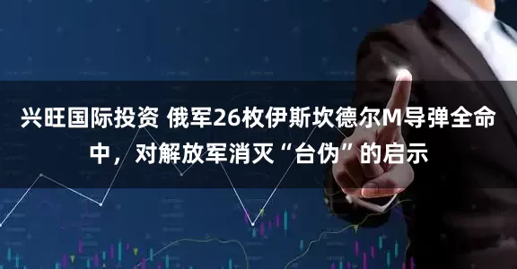 兴旺国际投资 俄军26枚伊斯坎德尔M导弹全命中，对解放军消灭“台伪”的启示