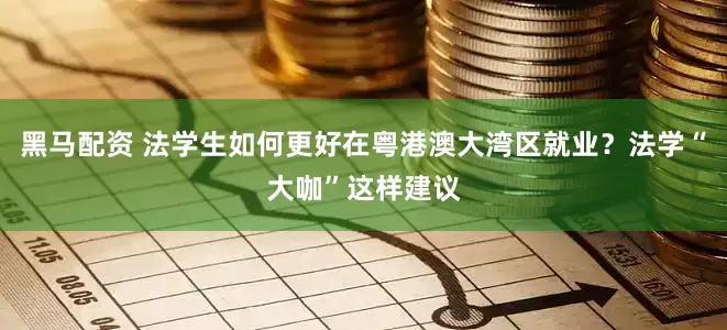 黑马配资 法学生如何更好在粤港澳大湾区就业？法学“大咖”这样建议