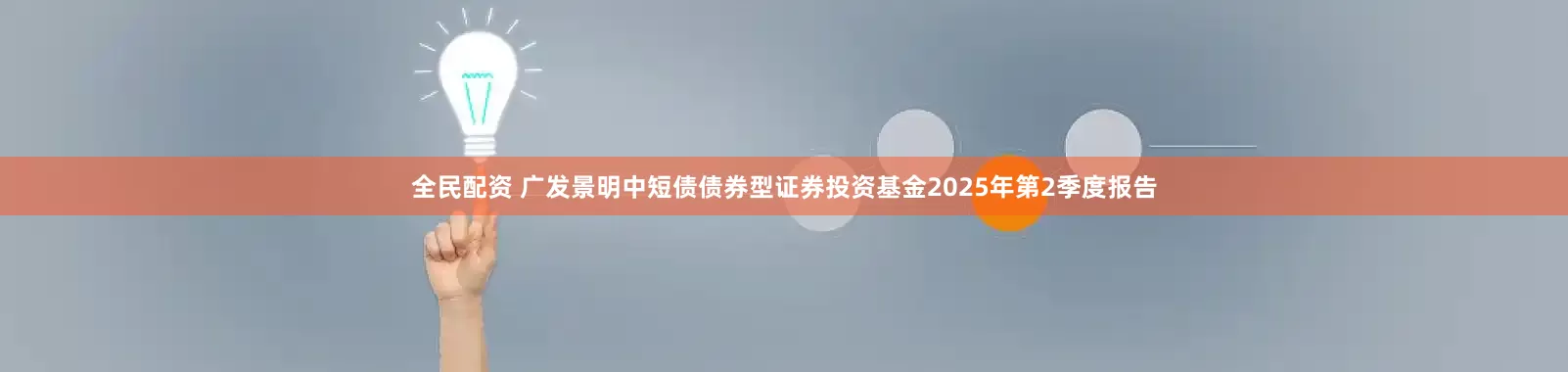全民配资 广发景明中短债债券型证券投资基金2025年第2季度报告