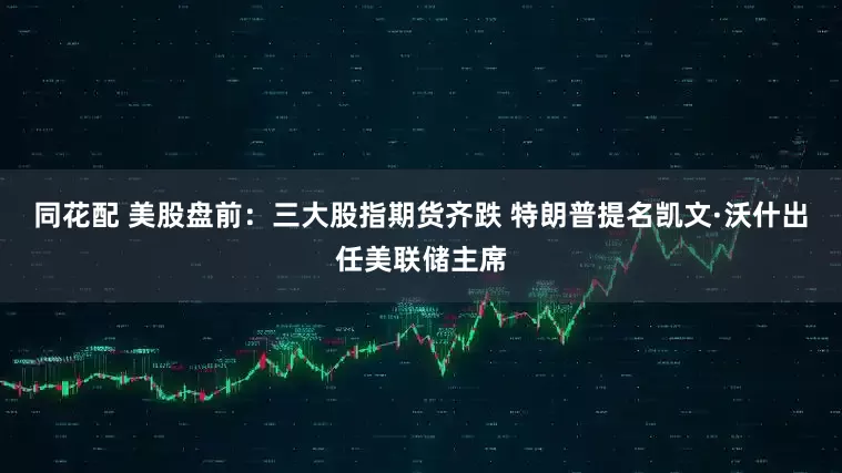 同花配 美股盘前：三大股指期货齐跌 特朗普提名凯文·沃什出任美联储主席