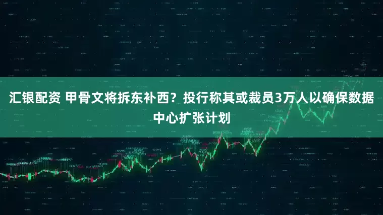 汇银配资 甲骨文将拆东补西？投行称其或裁员3万人以确保数据中心扩张计划