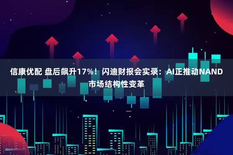 信康优配 盘后飙升17%！闪迪财报会实录：AI正推动NAND市场结构性变革