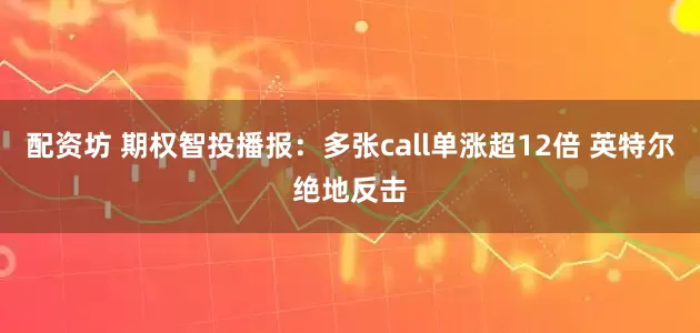 配资坊 期权智投播报：多张call单涨超12倍 英特尔绝地反击